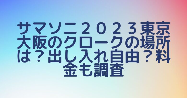 サマソニ２０２３東京大阪のクロークの場所は？出し入れ自由？料金も